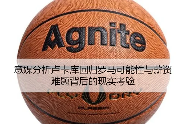 意媒分析卢卡库回归罗马可能性与薪资难题背后的现实考验