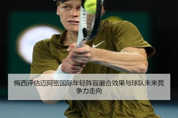 梅西评估迈阿密国际年轻阵容磨合效果与球队未来竞争力走向
