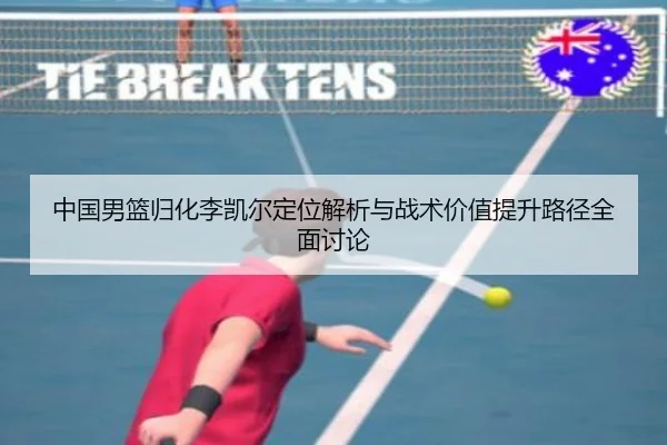 中国男篮归化李凯尔定位解析与战术价值提升路径全面讨论